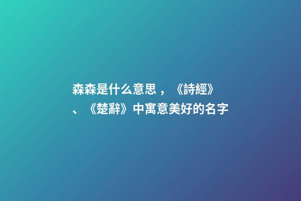 森森是什么意思，《詩經》、《楚辭》中寓意美好的名字